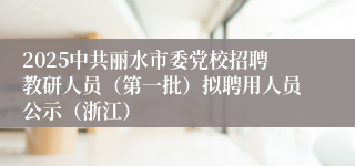 2025中共丽水市委党校招聘教研人员（第一批）拟聘用人员公示（浙江）