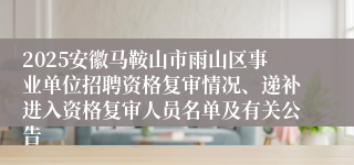 2025安徽马鞍山市雨山区事业单位招聘资格复审情况、递补进入资格复审人员名单及有关公告