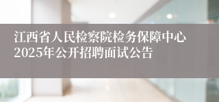 江西省人民检察院检务保障中心2025年公开招聘面试公告