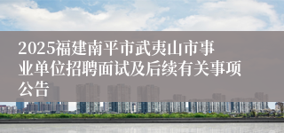 2025福建南平市武夷山市事业单位招聘面试及后续有关事项公告