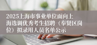 2025上海市事业单位面向上海选调优秀考生招聘（奉贤区岗位）拟录用人员名单公示