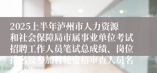 2025上半年泸州市人力资源和社会保障局市属事业单位考试招聘工作人员笔试总成绩、岗位排名及参加首轮资格审查人员名单公告