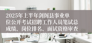 2025年上半年剑阁县事业单位公开考试招聘工作人员笔试总成绩、岗位排名、面试资格审查和面试有关事宜的公告