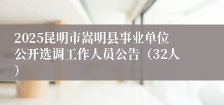 2025昆明市嵩明县事业单位公开选调工作人员公告（32人）