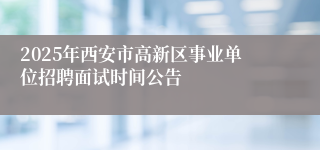 2025年西安市高新区事业单位招聘面试时间公告
