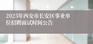 2025年西安市长安区事业单位招聘面试时间公告