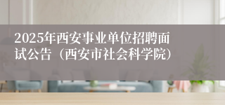 2025年西安事业单位招聘面试公告（西安市社会科学院）