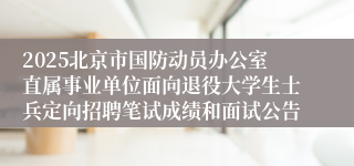 2025北京市国防动员办公室直属事业单位面向退役大学生士兵定向招聘笔试成绩和面试公告