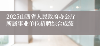 2025山西省人民政府办公厅所属事业单位招聘综合成绩