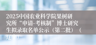 2025中国农业科学院果树研究所“申请-考核制”博士研究生拟录取名单公示（第二批）（辽宁）