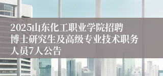 2025山东化工职业学院招聘博士研究生及高级专业技术职务人员7人公告