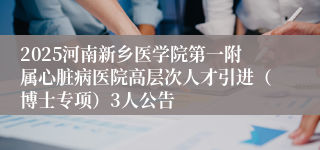 2025河南新乡医学院第一附属心脏病医院高层次人才引进（博士专项）3人公告