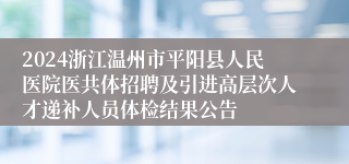 2024浙江温州市平阳县人民医院医共体招聘及引进高层次人才递补人员体检结果公告