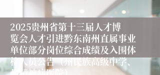 2025贵州省第十三届人才博览会人才引进黔东南州直属事业单位部分岗位综合成绩及入围体检人员公告（州民族高级中学、州精神病医院）