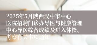 2025年5月陕西汉中市中心医院招聘门诊办导医与健康管理中心导医综合成绩及进入体检、考察有关事项通知