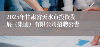 2025年甘肃省天水市投资发展（集团）有限公司招聘公告
