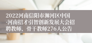 2022河南信阳市浉河区中国·河南招才引智创新发展大会招聘教师、骨干教师276人公告