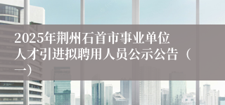 2025年荆州石首市事业单位人才引进拟聘用人员公示公告（一）