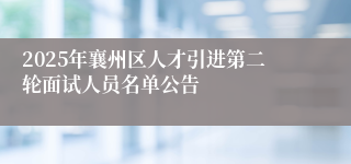 2025年襄州区人才引进第二轮面试人员名单公告