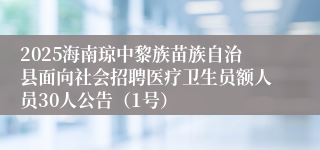 2025海南琼中黎族苗族自治县面向社会招聘医疗卫生员额人员30人公告（1号）