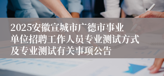 2025安徽宣城市广德市事业单位招聘工作人员专业测试方式及专业测试有关事项公告