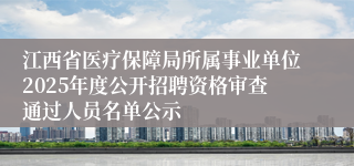江西省医疗保障局所属事业单位2025年度公开招聘资格审查通过人员名单公示