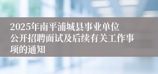 2025年南平浦城县事业单位公开招聘面试及后续有关工作事项的通知