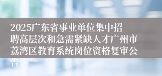 2025广东省事业单位集中招聘高层次和急需紧缺人才广州市荔湾区教育系统岗位资格复审公告