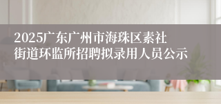 2025广东广州市海珠区素社街道环监所招聘拟录用人员公示