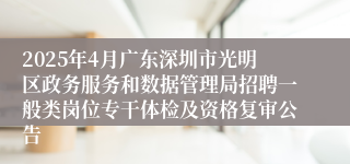 2025年4月广东深圳市光明区政务服务和数据管理局招聘一般类岗位专干体检及资格复审公告