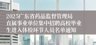 2025广东省药品监督管理局直属事业单位集中招聘高校毕业生进入体检环节人员名单通知