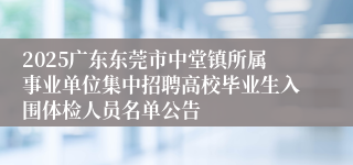 2025广东东莞市中堂镇所属事业单位集中招聘高校毕业生入围体检人员名单公告