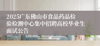 2025广东佛山市食品药品检验检测中心集中招聘高校毕业生面试公告 