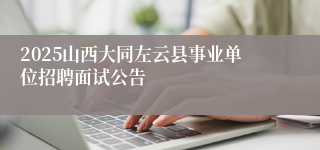 2025山西大同左云县事业单位招聘面试公告