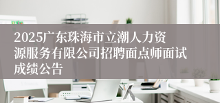 2025广东珠海市立潮人力资源服务有限公司招聘面点师面试成绩公告