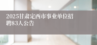 2025甘肃定西市事业单位招聘83人公告