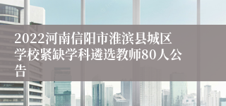 2022河南信阳市淮滨县城区学校紧缺学科遴选教师80人公告