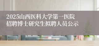 2025山西医科大学第一医院招聘博士研究生拟聘人员公示