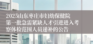 2025山东枣庄市妇幼保健院第一批急需紧缺人才引进进入考察体检范围人员递补的公告
