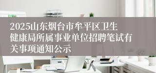 2025山东烟台市牟平区卫生健康局所属事业单位招聘笔试有关事项通知公示