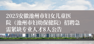2025安徽池州市妇女儿童医院（池州市妇幼保健院）招聘急需紧缺专业人才8人公告