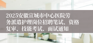 2025安徽宣城市中心医院劳务派遣护理岗位招聘笔试、资格复审、技能考试、面试通知
