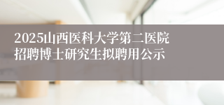 2025山西医科大学第二医院招聘博士研究生拟聘用公示