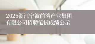 2025浙江宁波前湾产业集团有限公司招聘笔试成绩公示