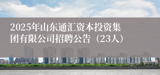 2025年山东通汇资本投资集团有限公司招聘公告（23人）
