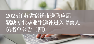 2025江苏省宿迁市选聘应届紧缺专业毕业生递补进入考察人员名单公告（四）
