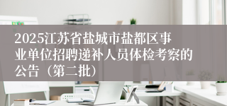 2025江苏省盐城市盐都区事业单位招聘递补人员体检考察的公告（第二批）