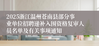 2025浙江温州苍南县部分事业单位招聘递补入围资格复审人员名单及有关事项通知