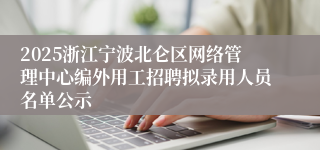 2025浙江宁波北仑区网络管理中心编外用工招聘拟录用人员名单公示