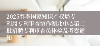 2025春季国家知识产权局专利局专利审查协作湖北中心第二批招聘专利审查员体检及考察通知